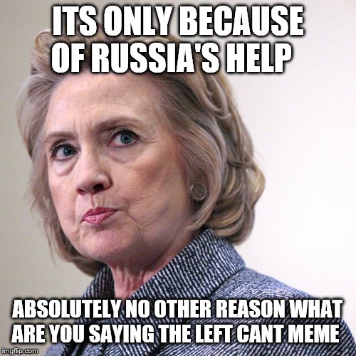 hillary clinton pissed | ITS ONLY BECAUSE OF RUSSIA'S HELP ABSOLUTELY NO OTHER REASON WHAT ARE YOU SAYING THE LEFT CANT MEME | image tagged in hillary clinton pissed | made w/ Imgflip meme maker