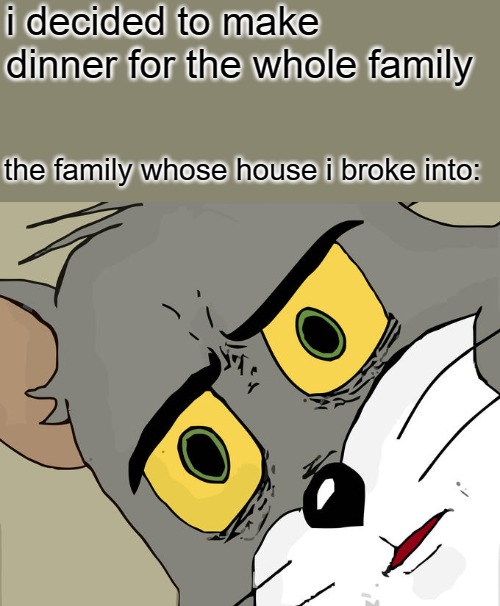 Unsettled Tom Meme | i decided to make dinner for the whole family; the family whose house i broke into: | image tagged in memes,unsettled tom | made w/ Imgflip meme maker