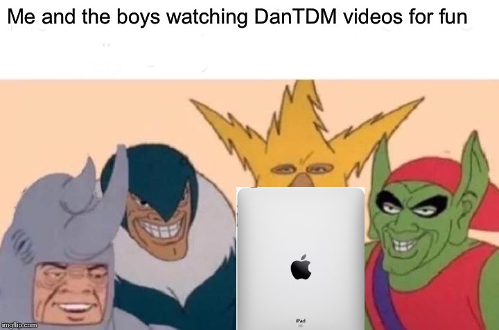 Me And The Boys Meme | Me and the boys watching DanTDM videos for fun | image tagged in memes,me and the boys | made w/ Imgflip meme maker