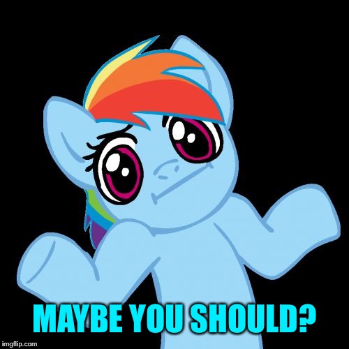 Pony Shrugs Meme | MAYBE YOU SHOULD? | image tagged in memes,pony shrugs | made w/ Imgflip meme maker