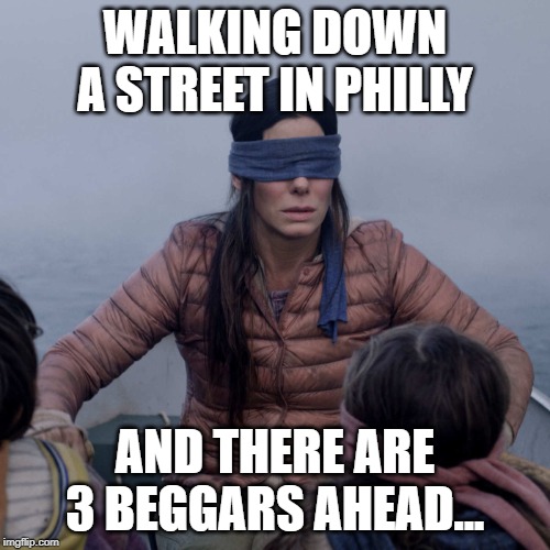 No One There... | WALKING DOWN A STREET IN PHILLY; AND THERE ARE 3 BEGGARS AHEAD... | image tagged in memes,bird box | made w/ Imgflip meme maker