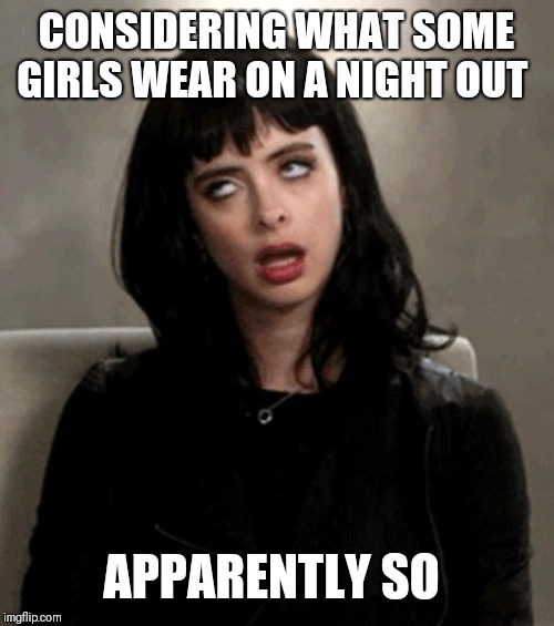 eye roll | CONSIDERING WHAT SOME GIRLS WEAR ON A NIGHT OUT APPARENTLY SO | image tagged in eye roll | made w/ Imgflip meme maker