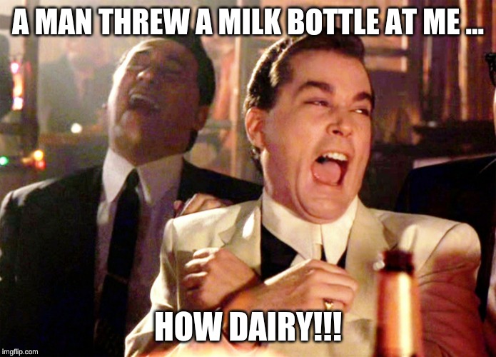 Good Fellas Hilarious Meme | A MAN THREW A MILK BOTTLE AT ME ... HOW DAIRY!!! | image tagged in memes,good fellas hilarious | made w/ Imgflip meme maker