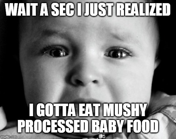 Sad Baby Meme | WAIT A SEC I JUST REALIZED; I GOTTA EAT MUSHY PROCESSED BABY FOOD | image tagged in memes,sad baby | made w/ Imgflip meme maker