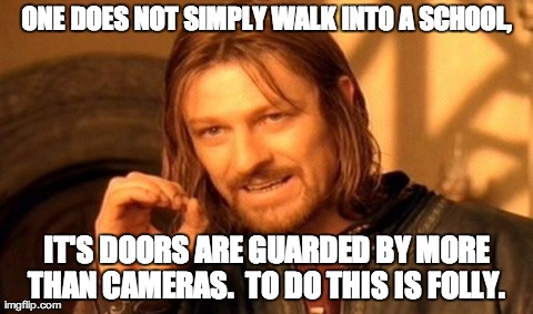 One Does Not Simply Meme | ONE DOES NOT SIMPLY WALK INTO A SCHOOL, IT'S DOORS ARE GUARDED BY MORE THAN CAMERAS.  TO DO THIS IS FOLLY. | image tagged in memes,one does not simply | made w/ Imgflip meme maker