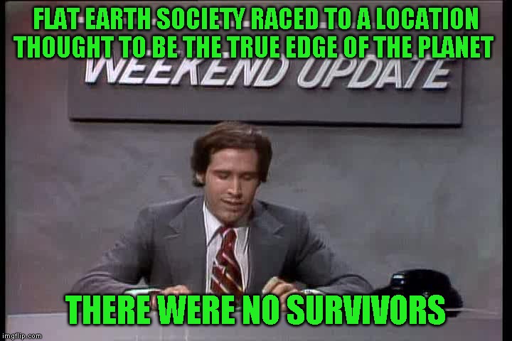 Maybe I should have used Morbo? | FLAT EARTH SOCIETY RACED TO A LOCATION THOUGHT TO BE THE TRUE EDGE OF THE PLANET; THERE WERE NO SURVIVORS | image tagged in just a joke | made w/ Imgflip meme maker