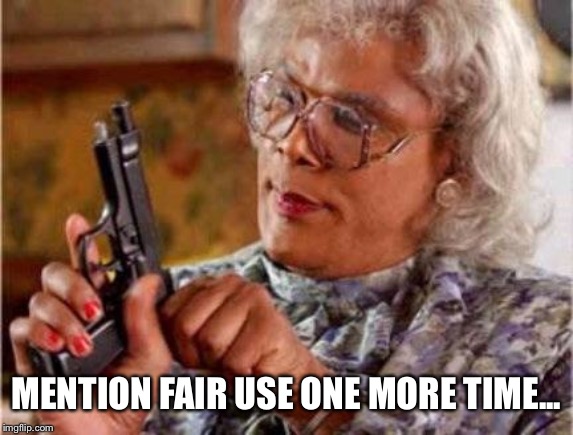 Madea | MENTION FAIR USE ONE MORE TIME... | image tagged in madea | made w/ Imgflip meme maker