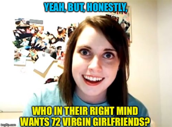 Overly Attached Girlfriend Meme | YEAH, BUT, HONESTLY, WHO IN THEIR RIGHT MIND WANTS 72 VIRGIN GIRLFRIENDS? | image tagged in memes,overly attached girlfriend | made w/ Imgflip meme maker
