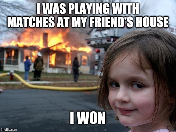 Disaster Girl | I WAS PLAYING WITH MATCHES AT MY FRIEND'S HOUSE; I WON | image tagged in memes,disaster girl | made w/ Imgflip meme maker