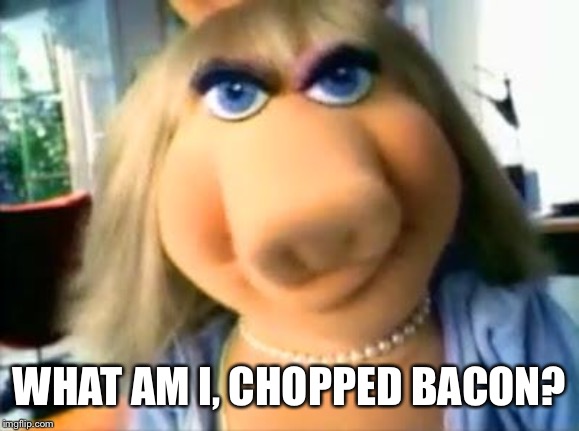 Mad Miss Piggy | WHAT AM I, CHOPPED BACON? | image tagged in mad miss piggy | made w/ Imgflip meme maker