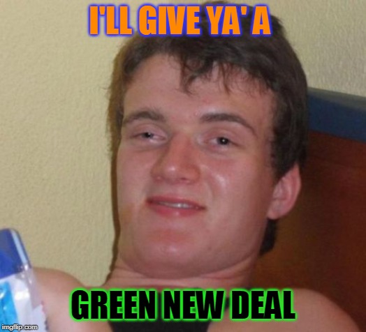10 Guy Meme | I'LL GIVE YA' A; GREEN NEW DEAL | image tagged in memes,10 guy | made w/ Imgflip meme maker