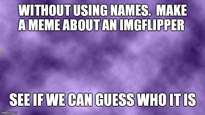 It goes without saying, be kind. Let's see how creative you can be in portraying different personalities. | WITHOUT USING NAMES.  MAKE A MEME ABOUT AN IMGFLIPPER; SEE IF WE CAN GUESS WHO IT IS | image tagged in blank purple | made w/ Imgflip meme maker