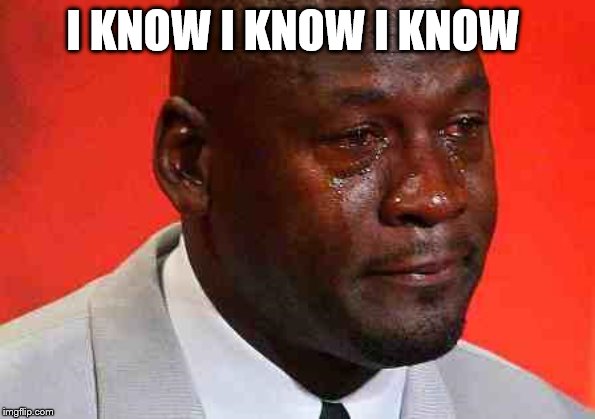 crying michael jordan | I KNOW I KNOW I KNOW | image tagged in crying michael jordan | made w/ Imgflip meme maker