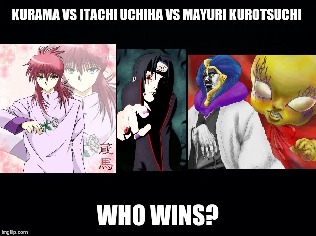 Black background | KURAMA VS ITACHI UCHIHA VS MAYURI KUROTSUCHI; WHO WINS? | image tagged in black background,naruto,naruto shippuden,bleach,anime | made w/ Imgflip meme maker