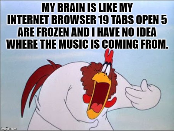yep! | MY BRAIN IS LIKE MY INTERNET BROWSER 19 TABS OPEN 5 ARE FROZEN AND I HAVE NO IDEA WHERE THE MUSIC IS COMING FROM. | image tagged in foghorn,internet browser | made w/ Imgflip meme maker