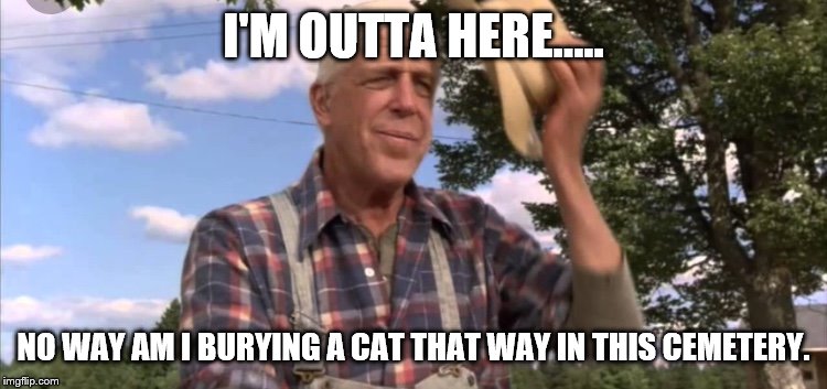 Pet semetary guy | I'M OUTTA HERE..... NO WAY AM I BURYING A CAT THAT WAY IN THIS CEMETERY. | image tagged in pet semetary guy | made w/ Imgflip meme maker