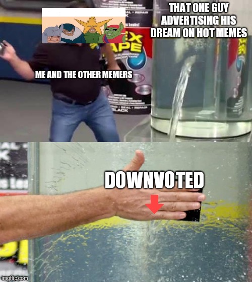 That one guy advertising | THAT ONE GUY ADVERTISING HIS DREAM ON HOT MEMES; ME AND THE OTHER MEMERS; DOWNVOTED | image tagged in flex tape | made w/ Imgflip meme maker