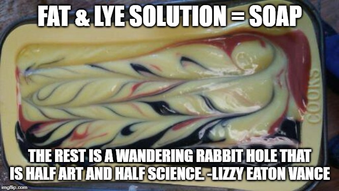 FAT & LYE SOLUTION = SOAP; THE REST IS A WANDERING RABBIT HOLE THAT IS HALF ART AND HALF SCIENCE. -LIZZY EATON VANCE | image tagged in soap,art | made w/ Imgflip meme maker