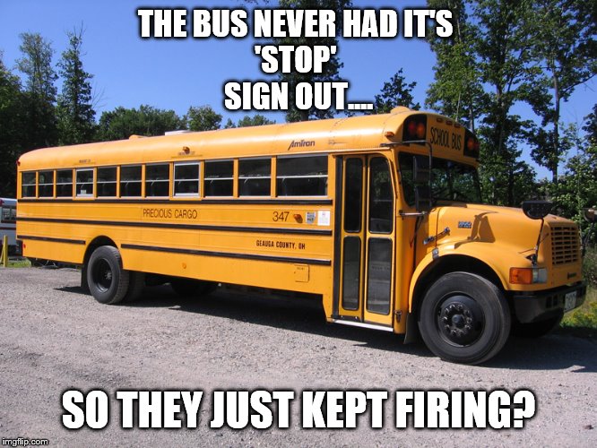 school bus | THE BUS NEVER HAD IT'S 
'STOP' 
SIGN OUT.... SO THEY JUST KEPT FIRING? | image tagged in school bus | made w/ Imgflip meme maker