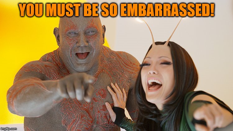 Drax Mantis laughing | YOU MUST BE SO EMBARRASSED! | image tagged in drax mantis laughing | made w/ Imgflip meme maker