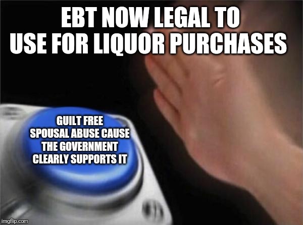 Blank Nut Button | EBT NOW LEGAL TO USE FOR LIQUOR PURCHASES; GUILT FREE SPOUSAL ABUSE CAUSE THE GOVERNMENT CLEARLY SUPPORTS IT | image tagged in memes,blank nut button | made w/ Imgflip meme maker