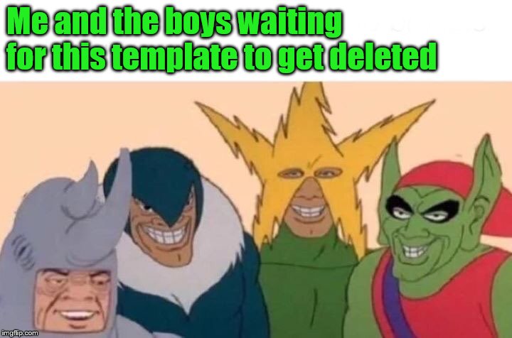 Me And The Boys Meme | Me and the boys waiting for this template to get deleted | image tagged in memes,me and the boys | made w/ Imgflip meme maker