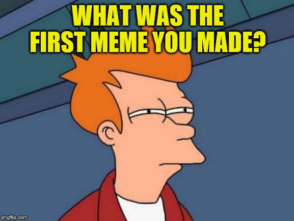 Futurama Fry | WHAT WAS THE FIRST MEME YOU MADE? | image tagged in memes,futurama fry | made w/ Imgflip meme maker