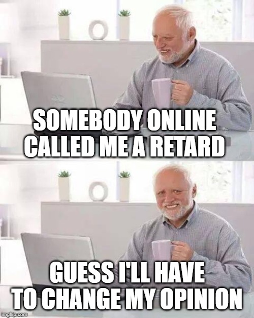 Said nobody EVER | SOMEBODY ONLINE CALLED ME A RETARD; GUESS I'LL HAVE TO CHANGE MY OPINION | image tagged in memes,hide the pain harold,opinion,retard,politics | made w/ Imgflip meme maker