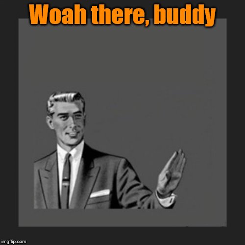 Kill Yourself Guy Meme | Woah there, buddy | image tagged in memes,kill yourself guy | made w/ Imgflip meme maker