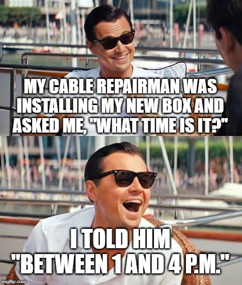 Leonardo Dicaprio Wolf Of Wall Street Meme | MY CABLE REPAIRMAN WAS INSTALLING MY NEW BOX AND ASKED ME, "WHAT TIME IS IT?"; I TOLD HIM "BETWEEN 1 AND 4 P.M." | image tagged in memes,leonardo dicaprio wolf of wall street | made w/ Imgflip meme maker