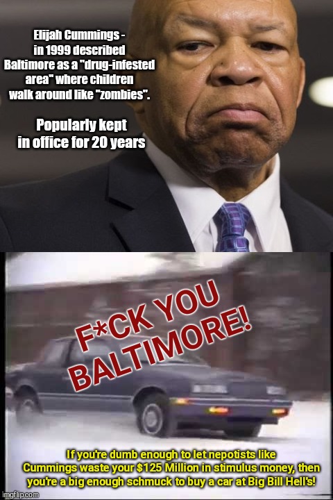If the Big Bill Hell's used cars parody commercial was made today | Elijah Cummings - in 1999 described Baltimore as a "drug-infested area" where children walk around like "zombies". Popularly kept in office for 20 years; F*CK YOU BALTIMORE! If you're dumb enough to let nepotists like Cummings waste your $125 Million in stimulus money, then you're a big enough schmuck to buy a car at Big Bill Hell's! | image tagged in big bill hell's,parody commercial,baltimore,elijah cummings,truth in humor | made w/ Imgflip meme maker