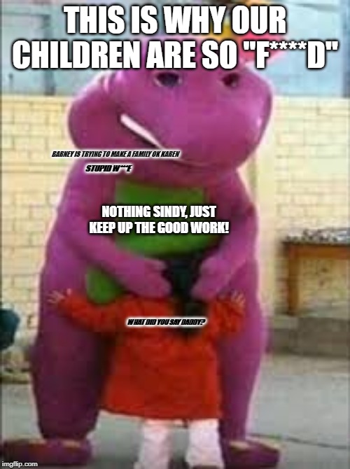 Oh God.... I love you; You love me; together we are a family....... | THIS IS WHY OUR CHILDREN ARE SO "F****D"; BARNEY IS TRYING TO MAKE A FAMILY OK KAREN; STUPID W***E; NOTHING SINDY, JUST KEEP UP THE GOOD WORK! WHAT DID YOU SAY DADDY? | image tagged in barney,cursed image | made w/ Imgflip meme maker