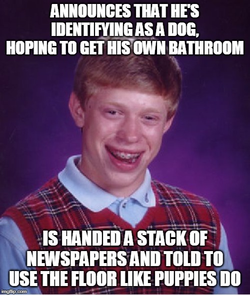 Bad Luck Brian | ANNOUNCES THAT HE'S IDENTIFYING AS A DOG, HOPING TO GET HIS OWN BATHROOM; IS HANDED A STACK OF NEWSPAPERS AND TOLD TO USE THE FLOOR LIKE PUPPIES DO | image tagged in memes,bad luck brian | made w/ Imgflip meme maker