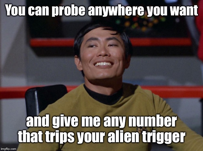 Sulu smug | You can probe anywhere you want and give me any number that trips your alien trigger | image tagged in sulu smug | made w/ Imgflip meme maker