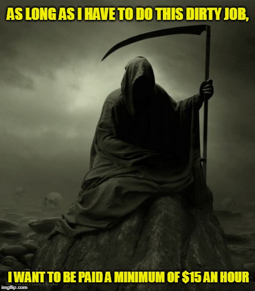 The Reaper Deserves a Living Wage | AS LONG AS I HAVE TO DO THIS DIRTY JOB, I WANT TO BE PAID A MINIMUM OF $15 AN HOUR | image tagged in grim reaper,minimum wage | made w/ Imgflip meme maker