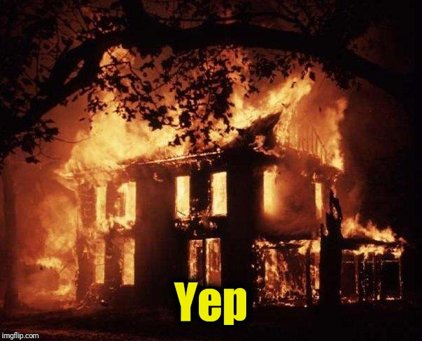 House Fire | Yep | image tagged in house fire | made w/ Imgflip meme maker