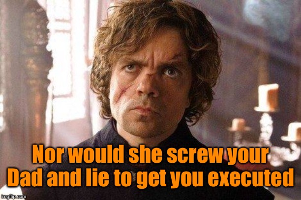 Unimpressed Tyrion  | Nor would she screw your Dad and lie to get you executed | image tagged in unimpressed tyrion | made w/ Imgflip meme maker