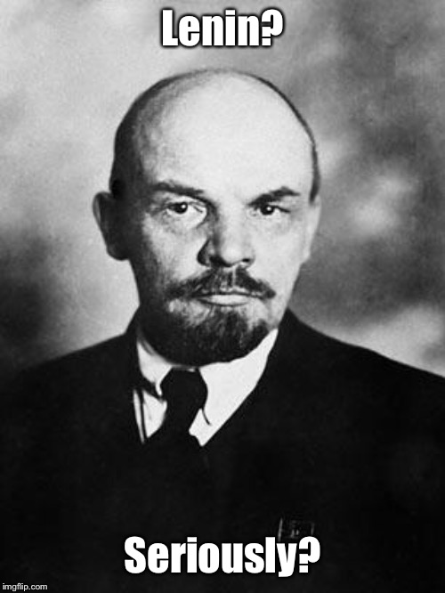 Lenin | Lenin? Seriously? | image tagged in lenin | made w/ Imgflip meme maker