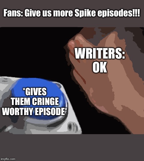 Blank Nut Button | Fans: Give us more Spike episodes!!! WRITERS: OK; *GIVES THEM CRINGE WORTHY EPISODE* | image tagged in memes,blank nut button | made w/ Imgflip meme maker