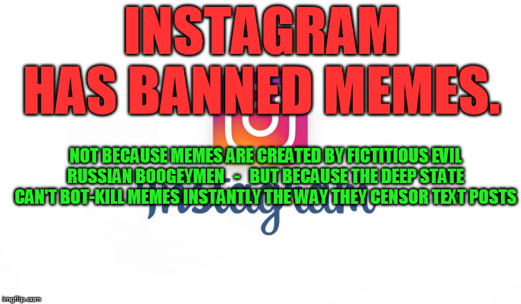 Every memer needs to understand this threat to free speech | INSTAGRAM HAS BANNED MEMES. NOT BECAUSE MEMES ARE CREATED BY FICTITIOUS EVIL RUSSIAN BOOGEYMEN   -   BUT BECAUSE THE DEEP STATE CAN'T BOT-KILL MEMES INSTANTLY THE WAY THEY CENSOR TEXT POSTS | image tagged in instagram,memes,ban,deep state,censorship | made w/ Imgflip meme maker