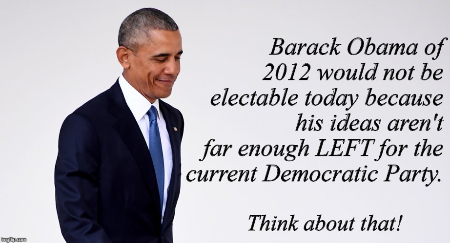 Electable? | Barack Obama of 2012 would not be electable today because his ideas aren't far enough LEFT for the current Democratic Party. Think about that! | image tagged in obama | made w/ Imgflip meme maker
