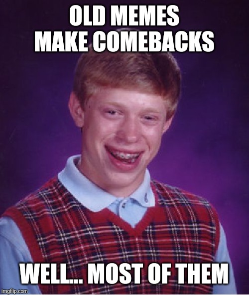 Bad Luck Brian Meme | OLD MEMES MAKE COMEBACKS; WELL... MOST OF THEM | image tagged in memes,bad luck brian,AdviceAnimals | made w/ Imgflip meme maker