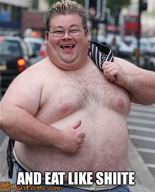 fat guy | AND EAT LIKE SHIITE | image tagged in fat guy | made w/ Imgflip meme maker