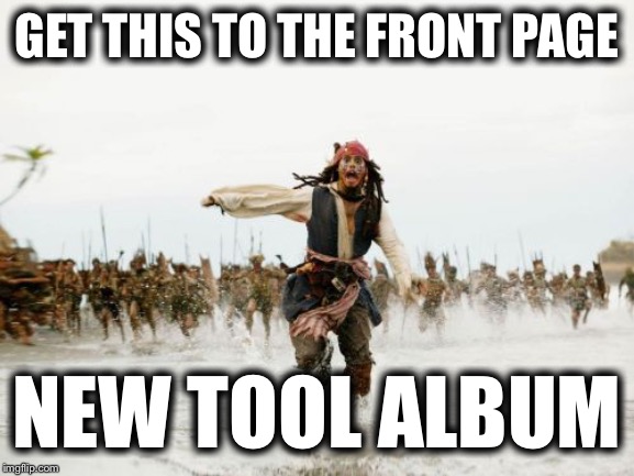 It’s finally happening! | GET THIS TO THE FRONT PAGE; NEW TOOL ALBUM | image tagged in memes,jack sparrow being chased,funny,one does not simply,bad luck brian,batman slapping robin | made w/ Imgflip meme maker