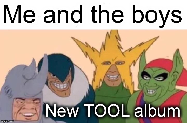 Get this to the front page! | Me and the boys; New TOOL album | image tagged in memes,me and the boys,tool,first world problems,batman slapping robin,bad luck brian | made w/ Imgflip meme maker