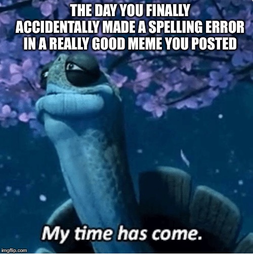 My Time Has Come | THE DAY YOU FINALLY ACCIDENTALLY MADE A SPELLING ERROR IN A REALLY GOOD MEME YOU POSTED | image tagged in my time has come | made w/ Imgflip meme maker