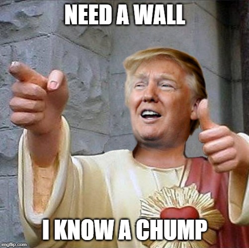Trump Jesus | NEED A WALL; I KNOW A CHUMP | image tagged in trump jesus | made w/ Imgflip meme maker