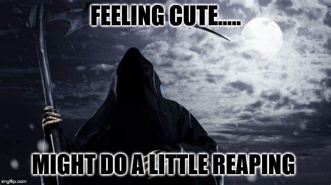 death is cute today. | FEELING CUTE..... MIGHT DO A LITTLE REAPING | image tagged in death | made w/ Imgflip meme maker