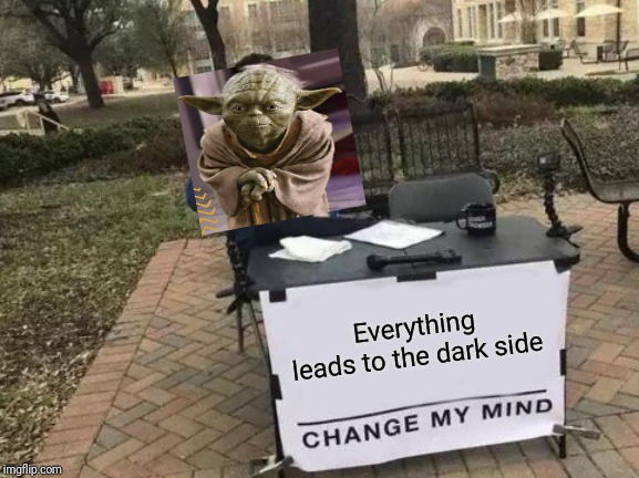Change My Mind | Everything leads to the dark side | image tagged in memes,change my mind | made w/ Imgflip meme maker