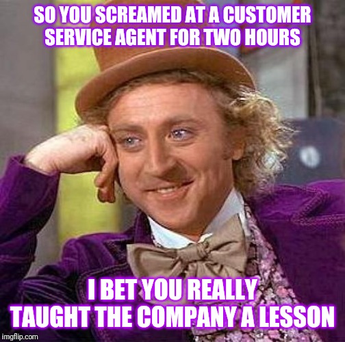 Creepy Condescending Wonka | SO YOU SCREAMED AT A CUSTOMER SERVICE AGENT FOR TWO HOURS; I BET YOU REALLY TAUGHT THE COMPANY A LESSON | image tagged in memes,creepy condescending wonka | made w/ Imgflip meme maker
